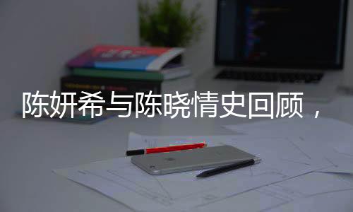 陳妍希與陳曉情史回顧，愛情長(zhǎng)跑中的甜蜜瞬間