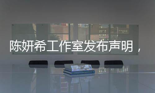 陳妍希工作室發(fā)布聲明，請停止惡意造謠及辱罵