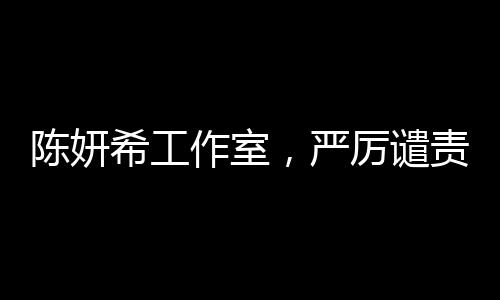 陳妍希工作室，嚴(yán)厲譴責(zé)惡意造謠及辱罵，保護(hù)藝人權(quán)益不容侵犯