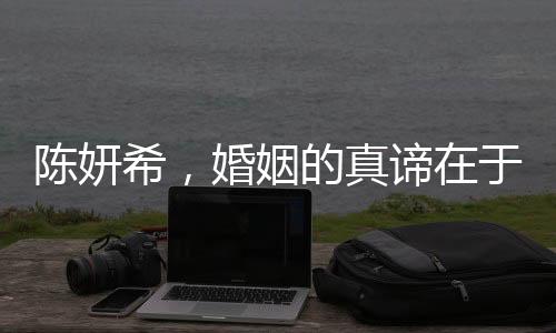 陳妍希，婚姻的真諦在于平凡而非轟轟烈烈