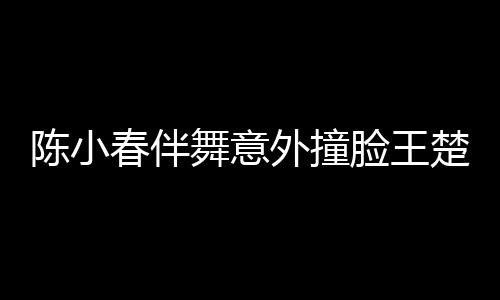 陳小春伴舞意外撞臉王楚欽，引發(fā)網(wǎng)友熱議