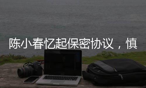 陳小春憶起保密協(xié)議，慎言慎行，信守承諾