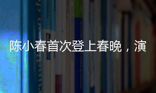 陳小春首次登上春晚，演藝生涯的新里程碑