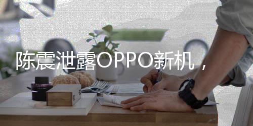 陳震泄露OPPO新機，事件全解析