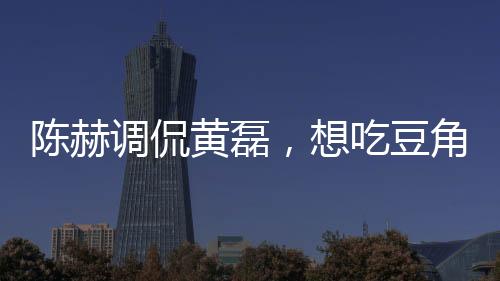 陳赫調(diào)侃黃磊，想吃豆角了