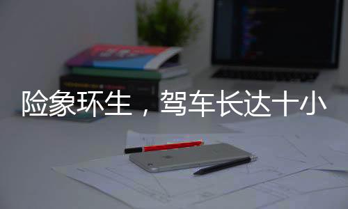 險象環(huán)生，駕車長達(dá)十小時，遭遇意外差點截肢