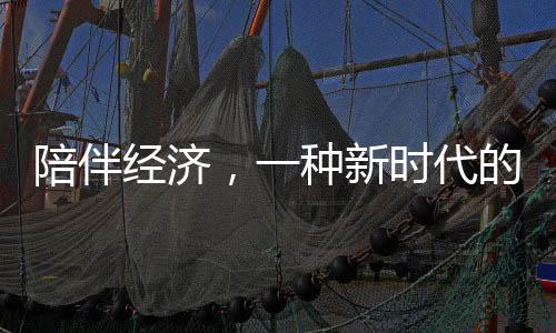 陪伴經(jīng)濟，一種新時代的生活服務業(yè)態(tài)蓬勃發(fā)展