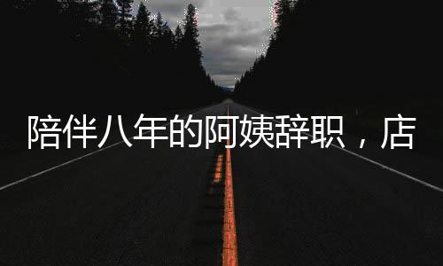 陪伴八年的阿姨辭職，店主含淚道別