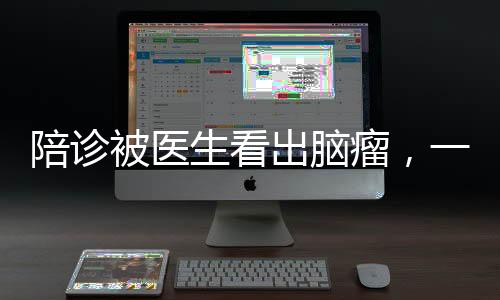 陪診被醫(yī)生看出腦瘤，一名患者的生死瞬間與醫(yī)療奇跡