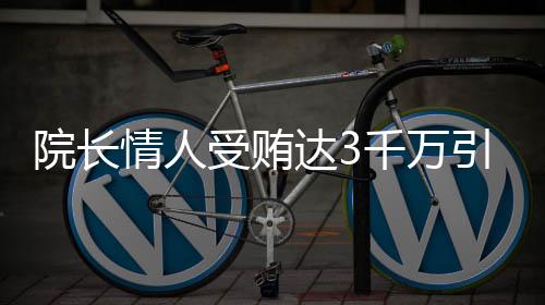 院長(zhǎng)情人受賄達(dá)3千萬(wàn)引發(fā)關(guān)注，社會(huì)各界掀起波瀾審視事件始末
