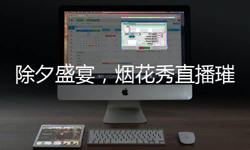 除夕盛宴，煙花秀直播璀璨綻放