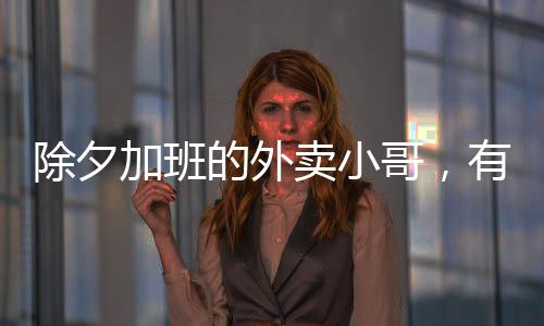 除夕加班的外賣(mài)小哥，有人日掙高達(dá)八百，特殊夜晚背后的辛勞與奮斗