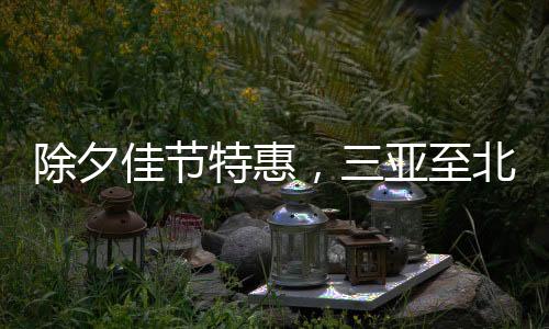 除夕佳節(jié)特惠，三亞至北京機(jī)票低價(jià)亮相，最低僅需二百多元