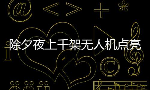 除夕夜上千架無人機(jī)點(diǎn)亮重慶夜空，上演科技與文化的完美融合
