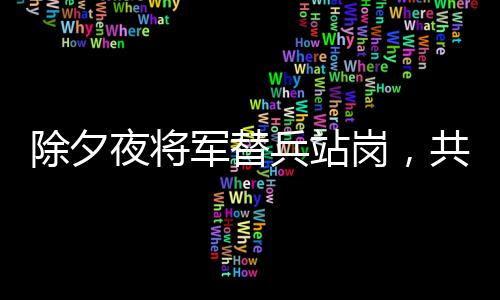 除夕夜將軍替兵站崗，共筑邊防線上的溫情與擔(dān)當(dāng)