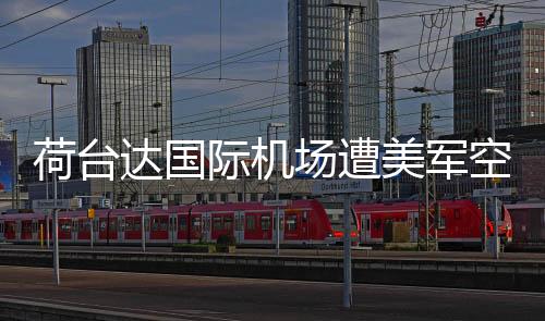 荷臺(tái)達(dá)國際機(jī)場遭美軍空襲六次，沖突背后的復(fù)雜局勢分析