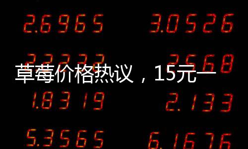草莓價(jià)格熱議，15元一顆的草莓是否貴？