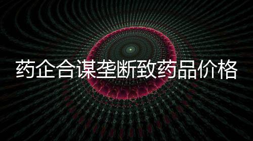藥企合謀壟斷致藥品價格暴漲20倍，揭示行業(yè)亂象與監(jiān)管挑戰(zhàn)