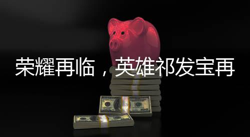 榮耀再臨，英雄祁發(fā)寶再獲表彰