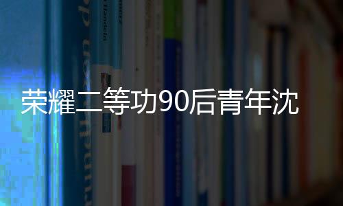 榮耀二等功90后青年沈聰英勇事跡感動社會，榮獲二等功之家牌匾