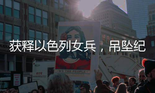 獲釋以色列女兵，吊墜紀(jì)念品見(jiàn)證和解之路 一二三四揭示故事始末