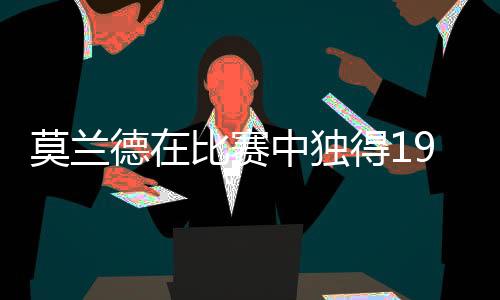 莫蘭德在比賽中獨(dú)得19分并貢獻(xiàn)13板，展現(xiàn)出色表現(xiàn)