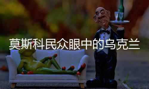 莫斯科民眾眼中的烏克蘭，仍是兄弟情深