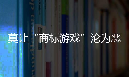 莫讓“商標(biāo)游戲”淪為惡性競(jìng)爭(zhēng)幫兇