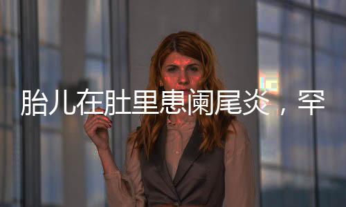 胎兒在肚里患闌尾炎，罕見病例引發(fā)關注