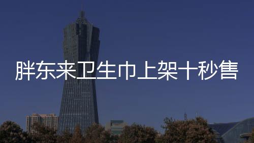 胖東來(lái)衛(wèi)生巾上架十秒售罄，引發(fā)市場(chǎng)熱議