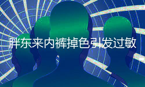 胖東來內(nèi)褲掉色引發(fā)過敏事件，消費(fèi)者的權(quán)益如何保障？