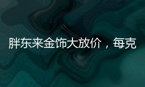 胖東來金飾大放價(jià)，每克優(yōu)惠100元，搶購熱潮席卷全城