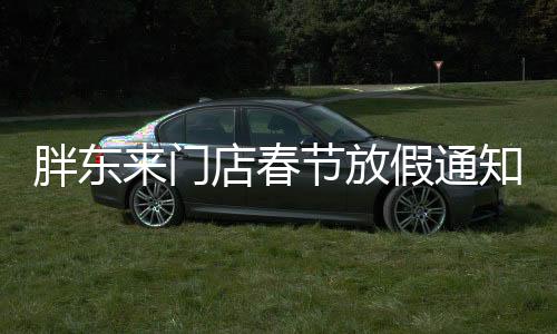 胖東來(lái)門店春節(jié)放假通知，為期五天的假期安排引領(lǐng)行業(yè)新風(fēng)尚