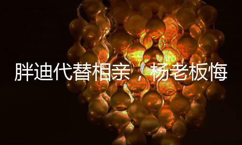 胖迪代替相親，楊老板悔死了！