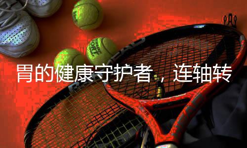 胃的健康守護者，連軸轉模式下的健康探索