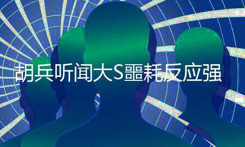 胡兵聽聞大S噩耗反應(yīng)強烈，眼睛都腫了