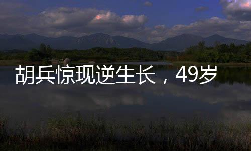胡兵驚現(xiàn)逆生長，49歲竟長高1厘米，醫(yī)生解讀背后的真相