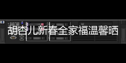 胡杏兒新春全家福溫馨曬出，幸福滿溢屏幕