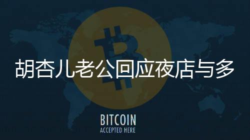 胡杏兒老公回應夜店與多位美女摟抱事件揭秘