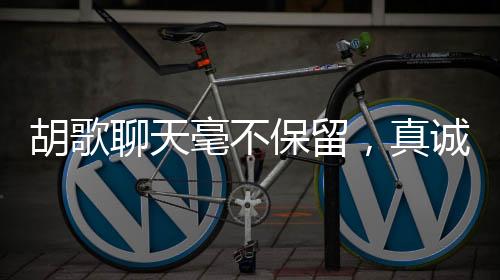 胡歌聊天毫不保留，真誠互動(dòng)引發(fā)熱議，真的不把我們當(dāng)外人