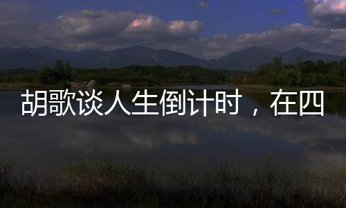 胡歌談人生倒計時，在四十歲的拐點上的思考