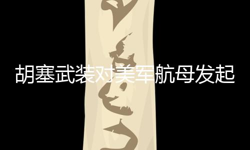 胡塞武裝對(duì)美軍航母發(fā)起打擊，全球聚焦中東海域的緊張局勢(shì)