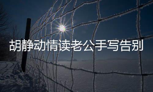 胡靜動情讀老公手寫告別信，感人至深