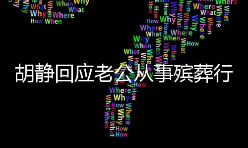 胡靜回應老公從事殯葬行業(yè)，透明公開，坦然面對一切誤解和質疑