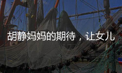 胡靜媽媽的期待，讓女兒學(xué)會知足之道