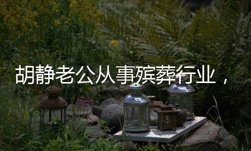 胡靜老公從事殯葬行業(yè)，揭秘背后的故事與挑戰(zhàn)