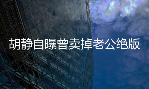 胡靜自曝曾賣掉老公絕版跑車，一段情感與物質之間的故事