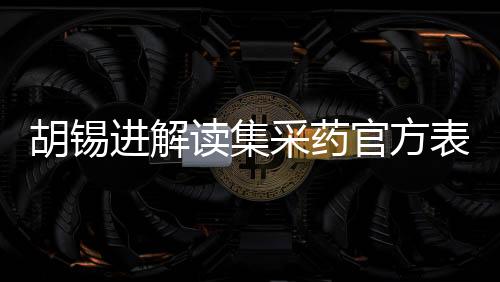 胡錫進(jìn)解讀集采藥官方表態(tài)，兩大論點(diǎn)引人矚目