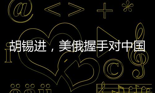 胡錫進(jìn)，美俄握手對中國的影響分析