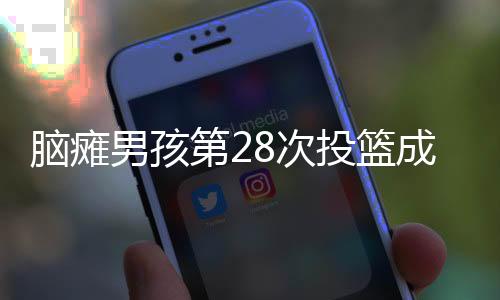 腦癱男孩第28次投籃成功，全場歡呼——追夢不屈的勵志故事